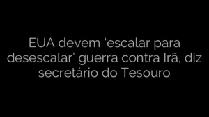 ​EUA devem ‘escalar para desescalar’ guerra contra Irã, diz secretário do Tesouro 
